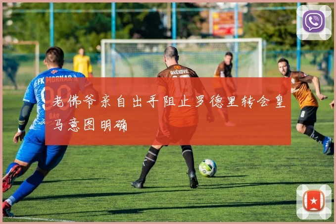 老佛爷亲自出手阻止罗德里转会皇马意图明确