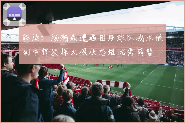 解读：杨瀚森遭遇困境球队战术限制中锋发挥大根状态堪忧需调整