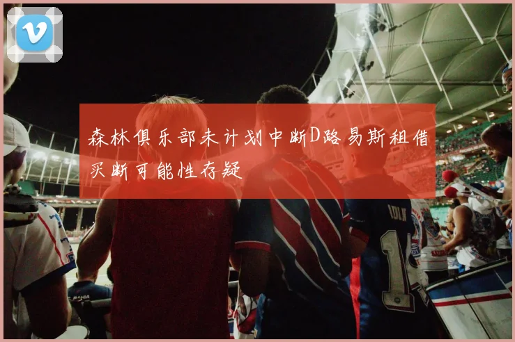 森林俱乐部未计划中断D路易斯租借买断可能性存疑