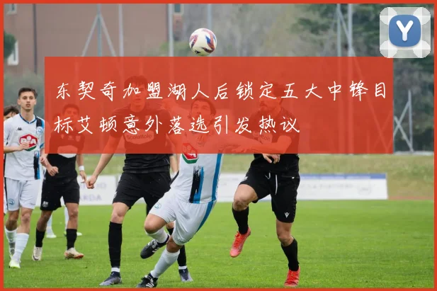 东契奇加盟湖人后锁定五大中锋目标艾顿意外落选引发热议