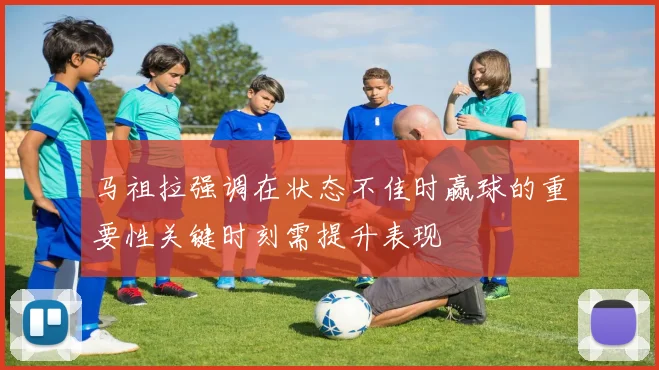 马祖拉强调在状态不佳时赢球的重要性关键时刻需提升表现