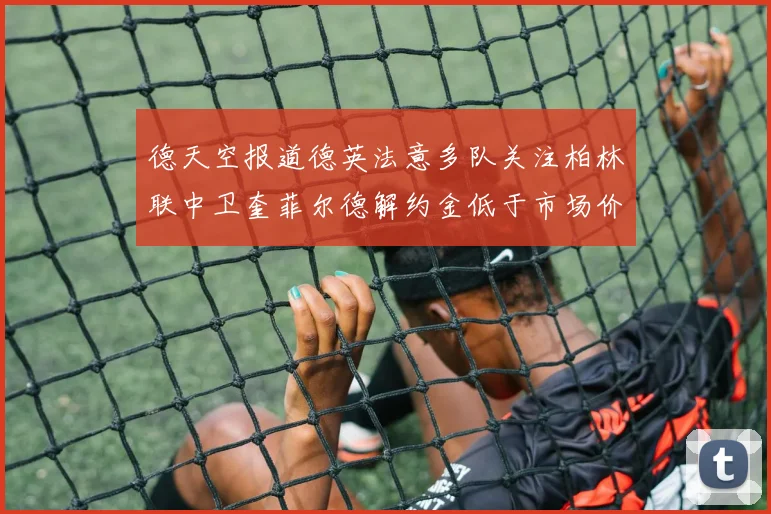 德天空报道德英法意多队关注柏林联中卫奎菲尔德解约金低于市场价值
