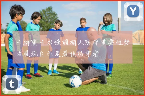 卡梅隆卡尔强调湖人防守重要性努力展现自己是最佳防守者