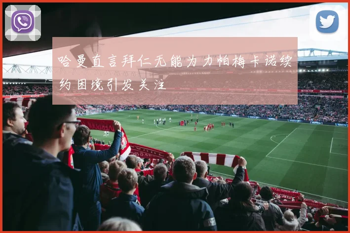 哈曼直言拜仁无能为力帕梅卡诺续约困境引发关注