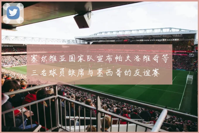 塞尔维亚国家队宣布帕夫洛维奇等三名球员缺席与墨西哥的友谊赛