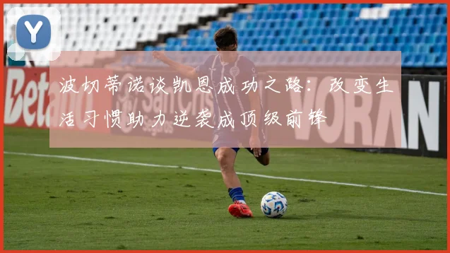 波切蒂诺谈凯恩成功之路：改变生活习惯助力逆袭成顶级前锋