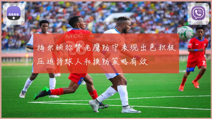 梅尔顿称赞老鹰防守表现出色积极压迫持球人和换防策略有效