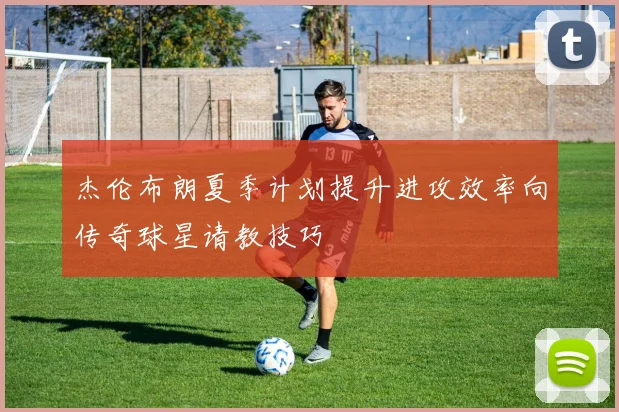 杰伦布朗夏季计划提升进攻效率向传奇球星请教技巧