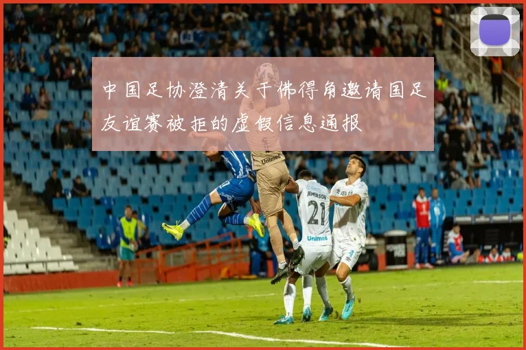 中国足协澄清关于佛得角邀请国足友谊赛被拒的虚假信息通报