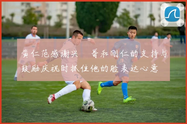 黄仁范感谢兴慜哥和刚仁的支持与鼓励庆祝时抓住他的脸表达心意