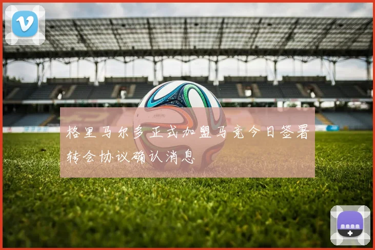 格里马尔多正式加盟马竞今日签署转会协议确认消息