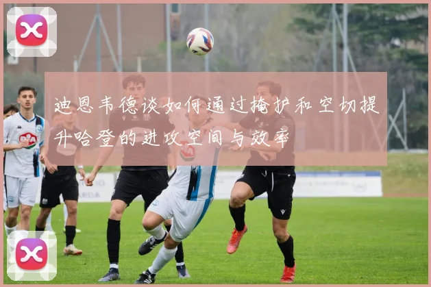 迪恩韦德谈如何通过掩护和空切提升哈登的进攻空间与效率