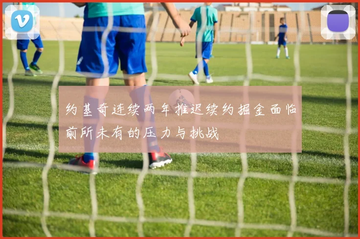 约基奇连续两年推迟续约掘金面临前所未有的压力与挑战
