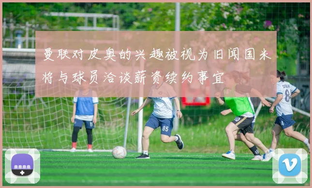曼联对皮奥的兴趣被视为旧闻国米将与球员洽谈薪资续约事宜