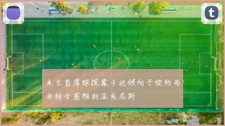 米兰首席球探蒙卡达倾向于续约而非转会塞维利亚或尼斯