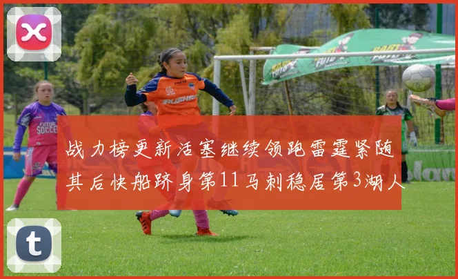 战力榜更新活塞继续领跑雷霆紧随其后快船跻身第11马刺稳居第3湖人排名第13
