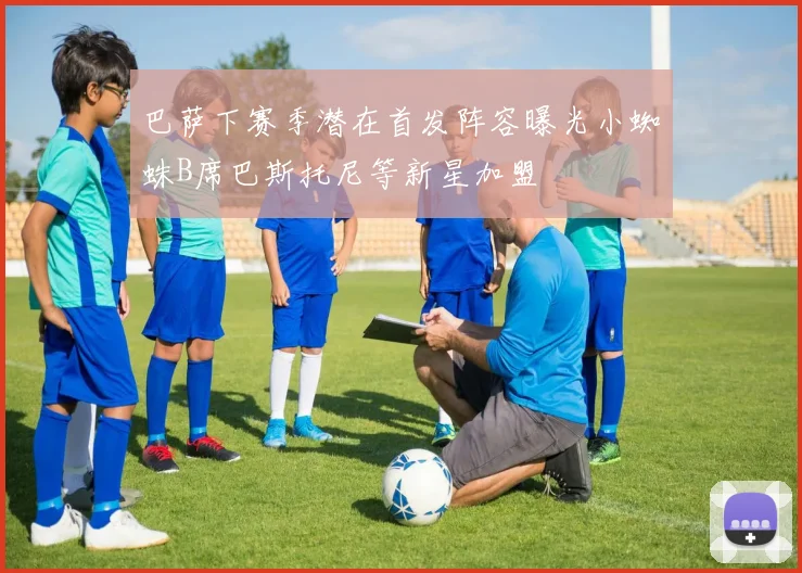 巴萨下赛季潜在首发阵容曝光小蜘蛛B席巴斯托尼等新星加盟