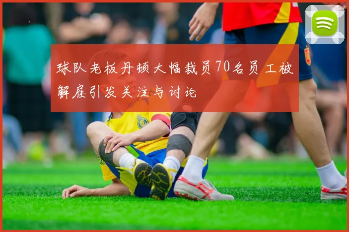 球队老板丹顿大幅裁员70名员工被解雇引发关注与讨论