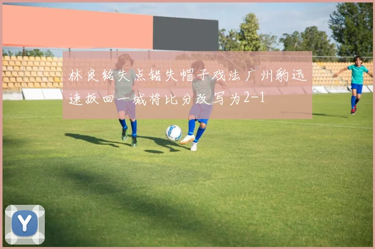 林良铭失点错失帽子戏法广州豹迅速扳回一城将比分改写为2-1