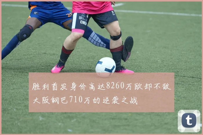 胜利首发身价高达8260万欧却不敌大阪钢巴710万的逆袭之战