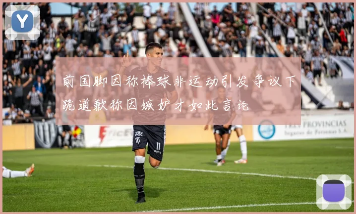 前国脚因称棒球非运动引发争议下跪道歉称因嫉妒才如此言论