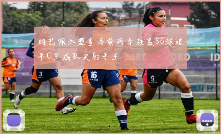 姆巴佩加盟皇马前两季狂轰86球追平C罗成队史射手王