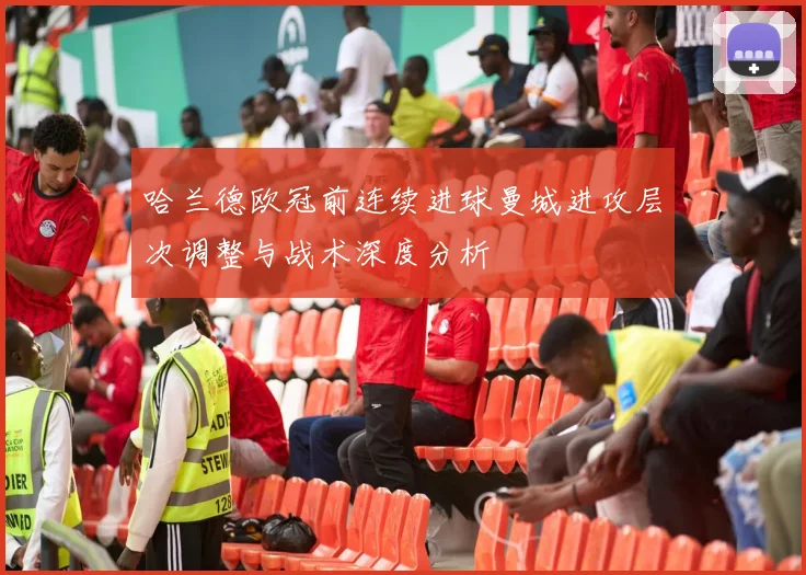 哈兰德欧冠前连续进球曼城进攻层次调整与战术深度分析