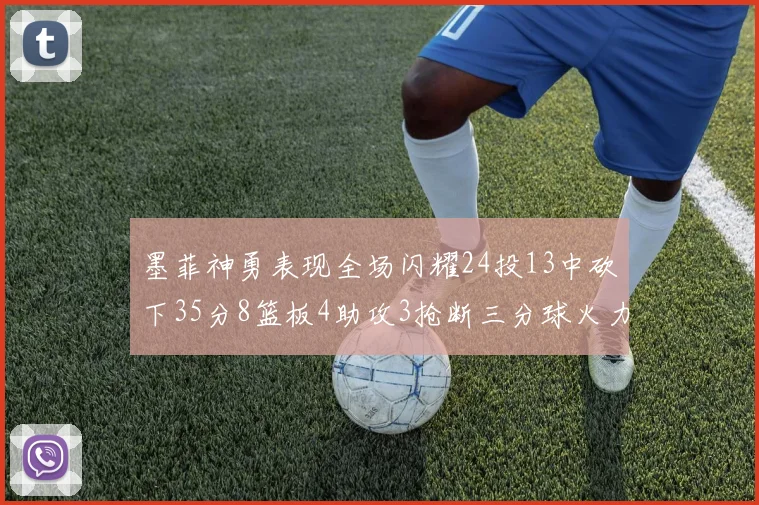 墨菲神勇表现全场闪耀24投13中砍下35分8篮板4助攻3抢断三分球火力全开