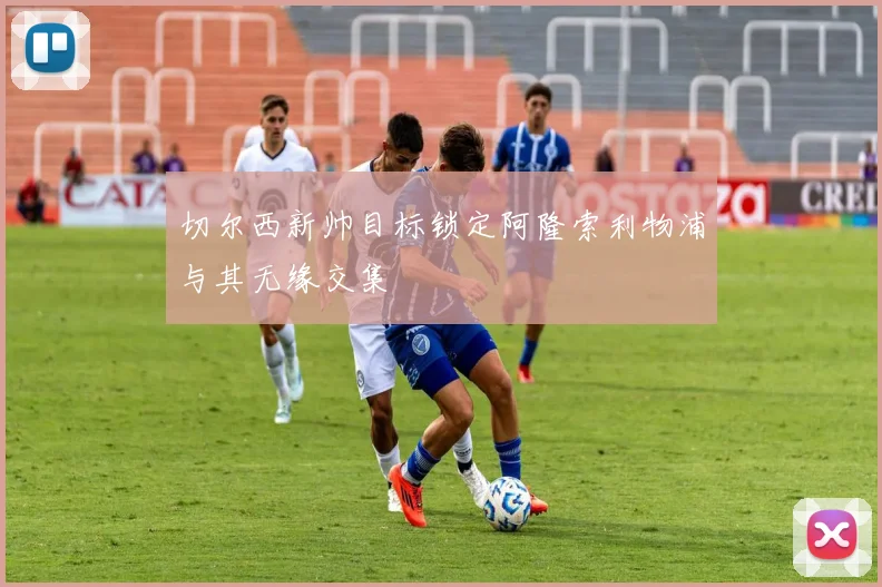 切尔西新帅目标锁定阿隆索利物浦与其无缘交集