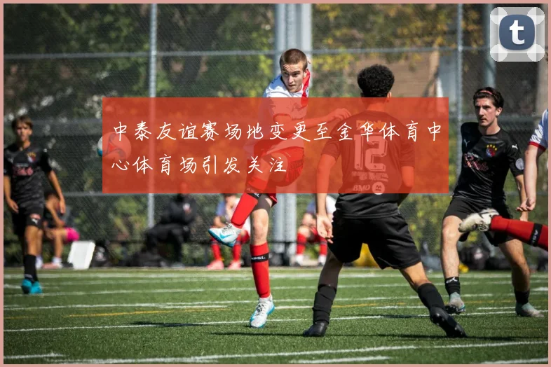中泰友谊赛场地变更至金华体育中心体育场引发关注