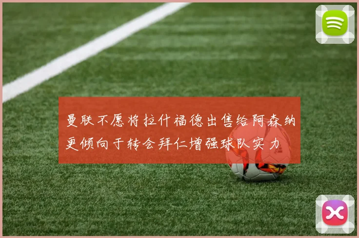 曼联不愿将拉什福德出售给阿森纳更倾向于转会拜仁增强球队实力