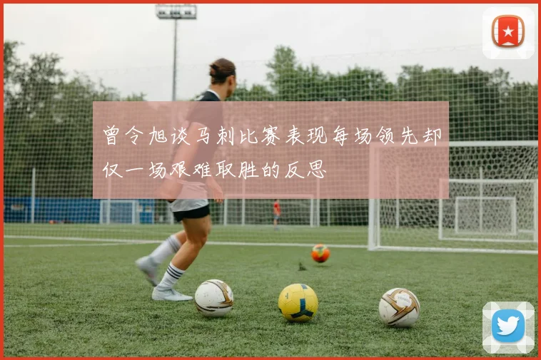 曾令旭谈马刺比赛表现每场领先却仅一场艰难取胜的反思