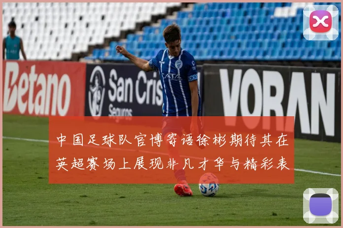 中国足球队官博寄语徐彬期待其在英超赛场上展现非凡才华与精彩表现