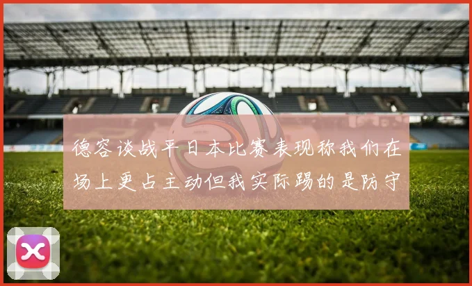 德容谈战平日本比赛表现称我们在场上更占主动但我实际踢的是防守位置