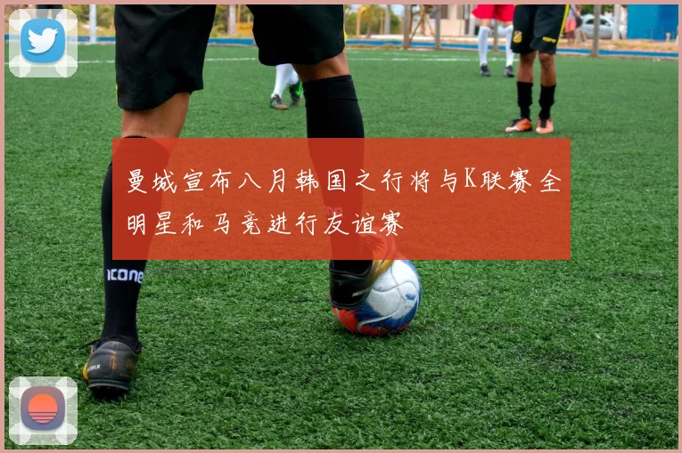 曼城宣布八月韩国之行将与K联赛全明星和马竞进行友谊赛