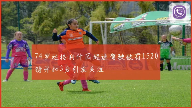 74岁达格利什因超速驾驶被罚1520镑并扣3分引发关注