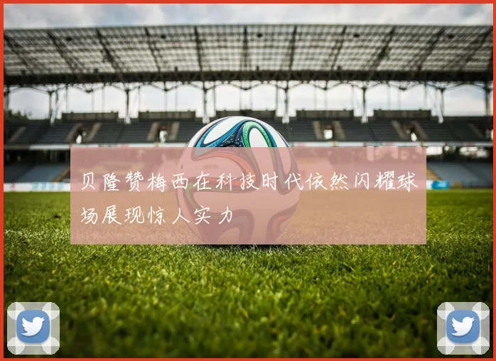 贝隆赞梅西在科技时代依然闪耀球场展现惊人实力
