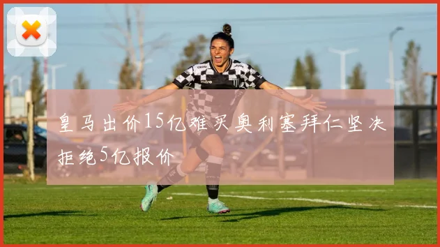 皇马出价15亿难买奥利塞拜仁坚决拒绝5亿报价