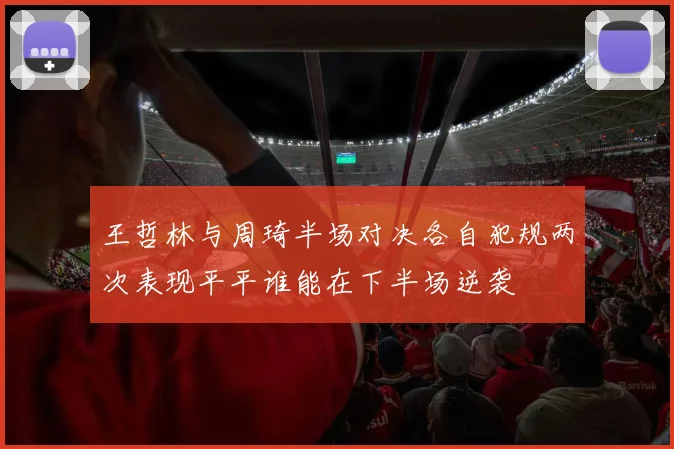王哲林与周琦半场对决各自犯规两次表现平平谁能在下半场逆袭