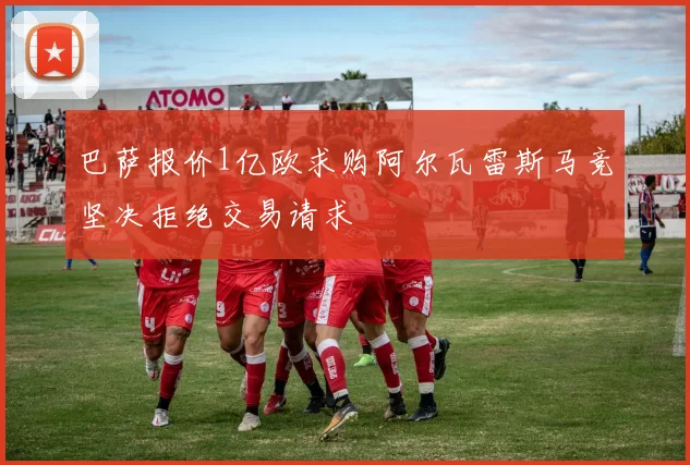 巴萨报价1亿欧求购阿尔瓦雷斯马竞坚决拒绝交易请求