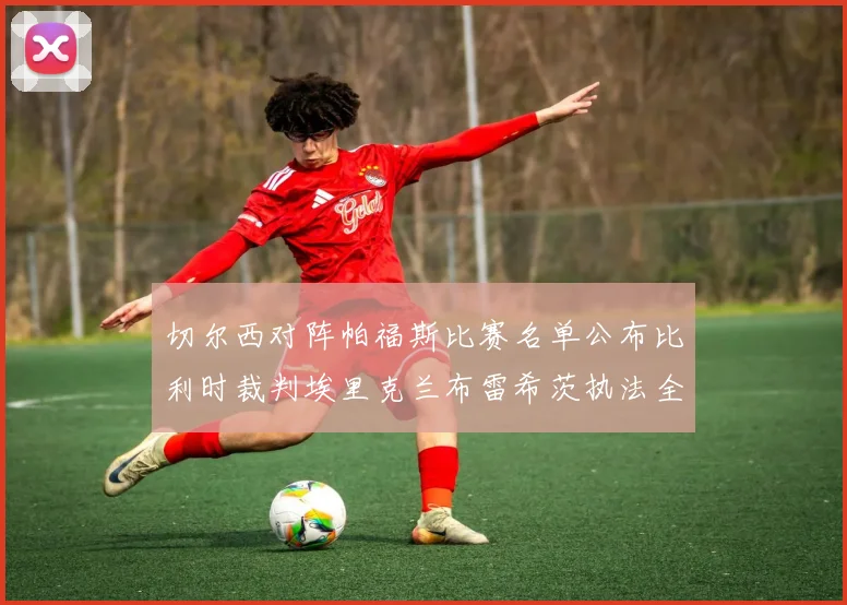 切尔西对阵帕福斯比赛名单公布比利时裁判埃里克兰布雷希茨执法全场