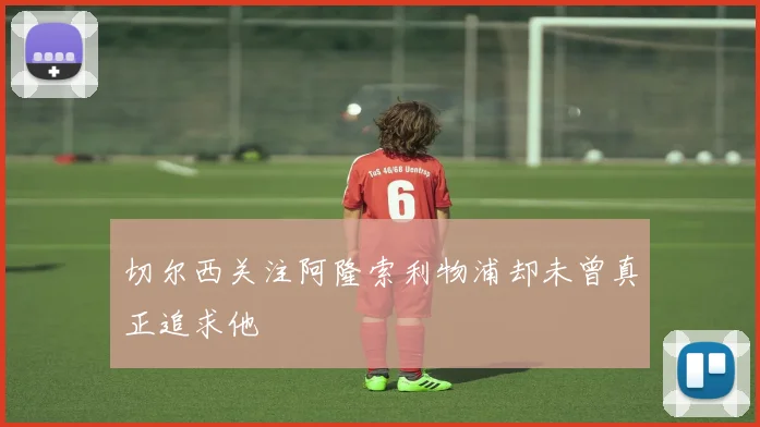 切尔西关注阿隆索利物浦却未曾真正追求他